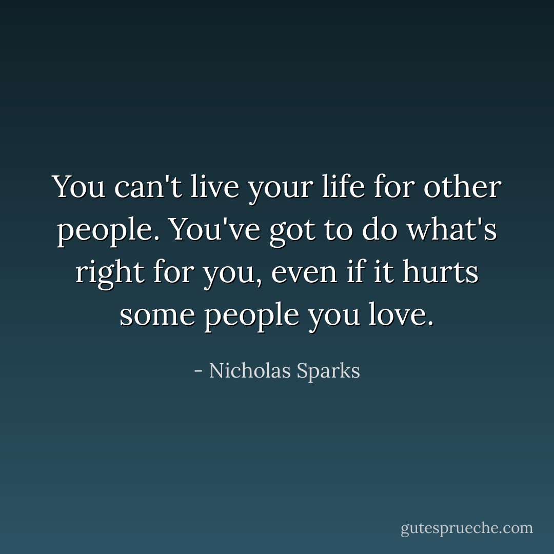 You can't live your life for other people. You've got to do what's right for you, even if it hurts some people you love. - Nicholas Sparks