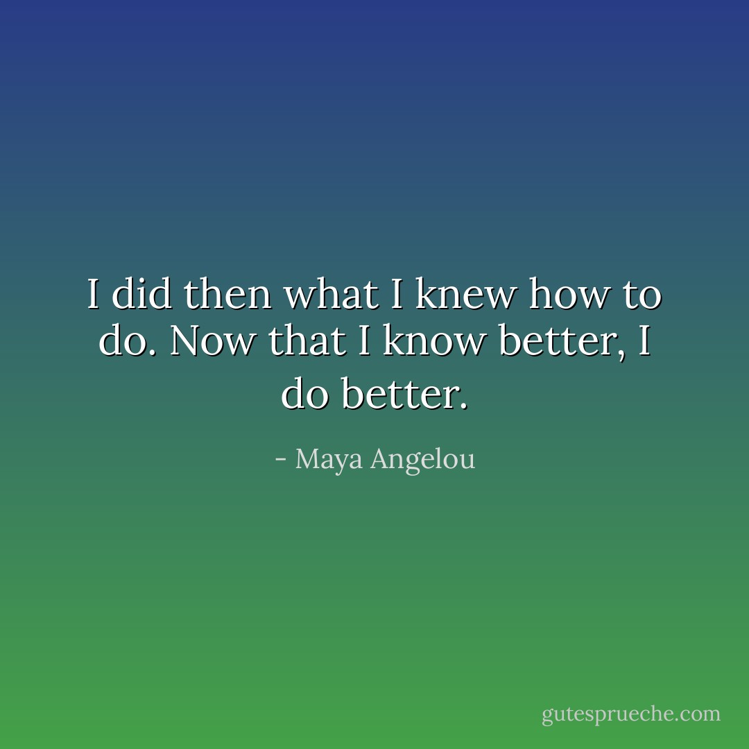 I did then what I knew how to do. Now that I know better, I do better. - Maya Angelou
