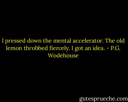 I pressed down the mental accelerator. The old lemon throbbed fiercely. I got an idea. - P.G. Wodehouse