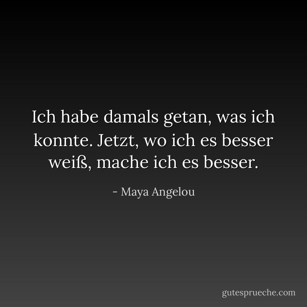 Ich habe damals getan, was ich konnte. Jetzt, wo ich es besser weiß, mache ich es besser. - Maya Angelou<