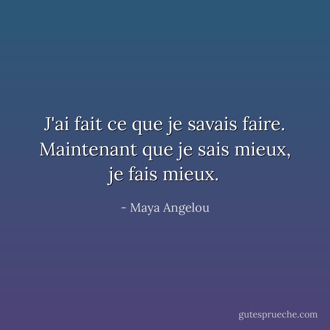 J'ai fait ce que je savais faire. Maintenant que je sais mieux, je fais mieux. - Maya Angelou