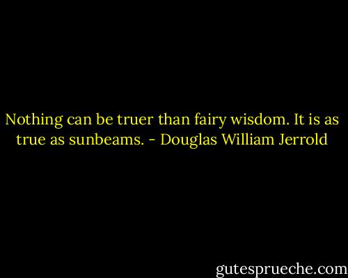 Nothing can be truer than fairy wisdom. It is as true as sunbeams. - Douglas William Jerrold