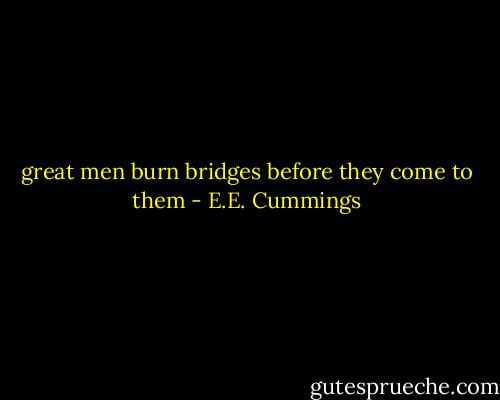 great men burn bridges before they come to them - E.E. Cummings