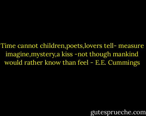 Time cannot children,poets,lovers tell-<br />measure imagine,mystery,a kiss<br />-not though mankind would rather know than feel - E.E. Cummings
