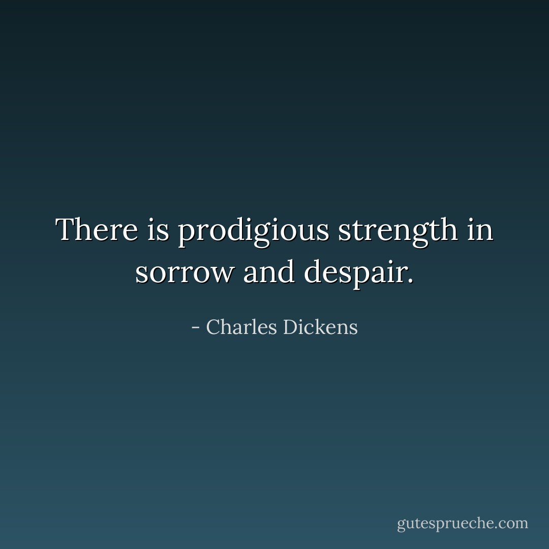 There is prodigious strength in sorrow and despair. - Charles Dickens