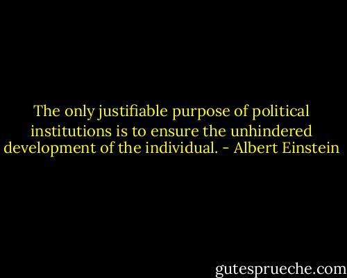 The only justifiable purpose of political institutions is to ensure the unhindered development of the individual. - Albert Einstein