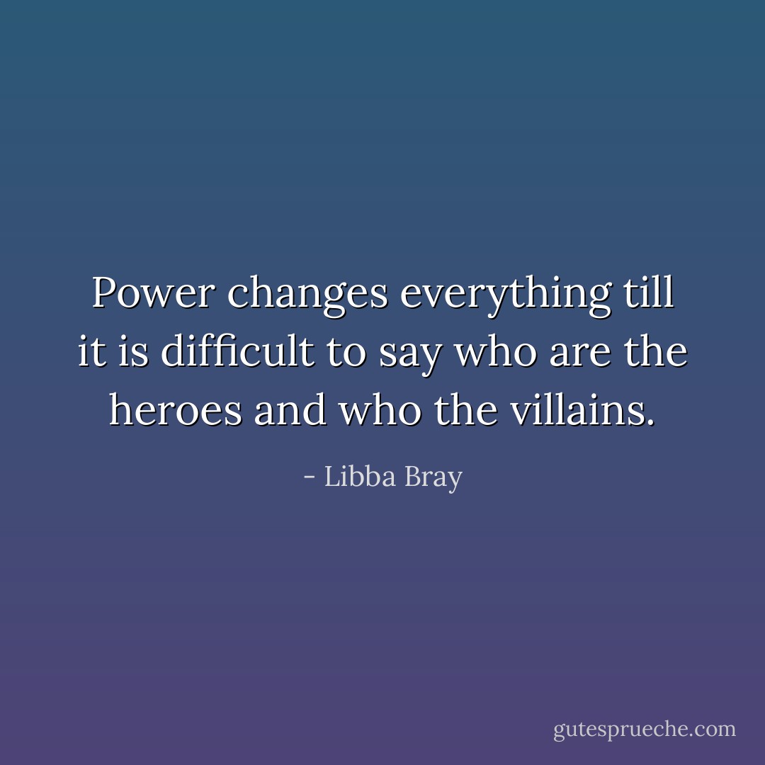Power changes everything till it is difficult to say who are the heroes and who the villains. - Libba Bray