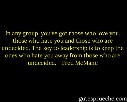 In any group, you've got those who love you, those who hate you and those who are undecided. The key to leadership is to keep the ones who hate you away from those who are undecided. - Fred McMane