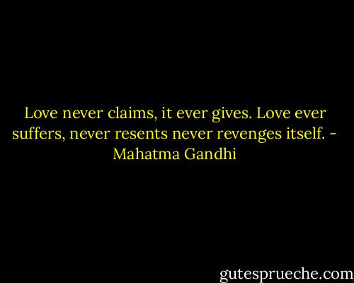 Love never claims, it ever gives. Love ever suffers, never resents never revenges itself. - Mahatma Gandhi