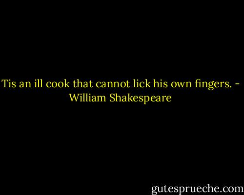 Tis an ill cook that cannot lick his own fingers. - William Shakespeare