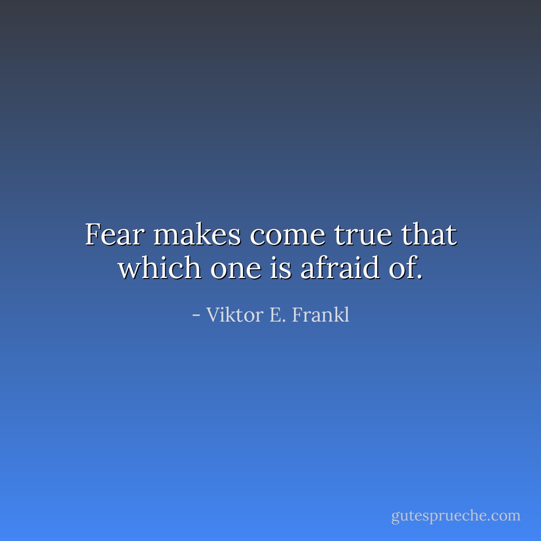 Fear makes come true that which one is afraid of. - Viktor E. Frankl