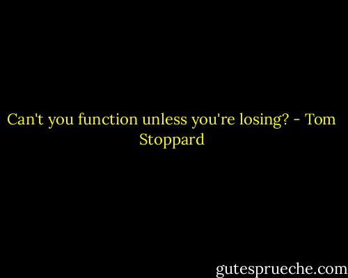 Can't you function unless you're losing? - Tom Stoppard