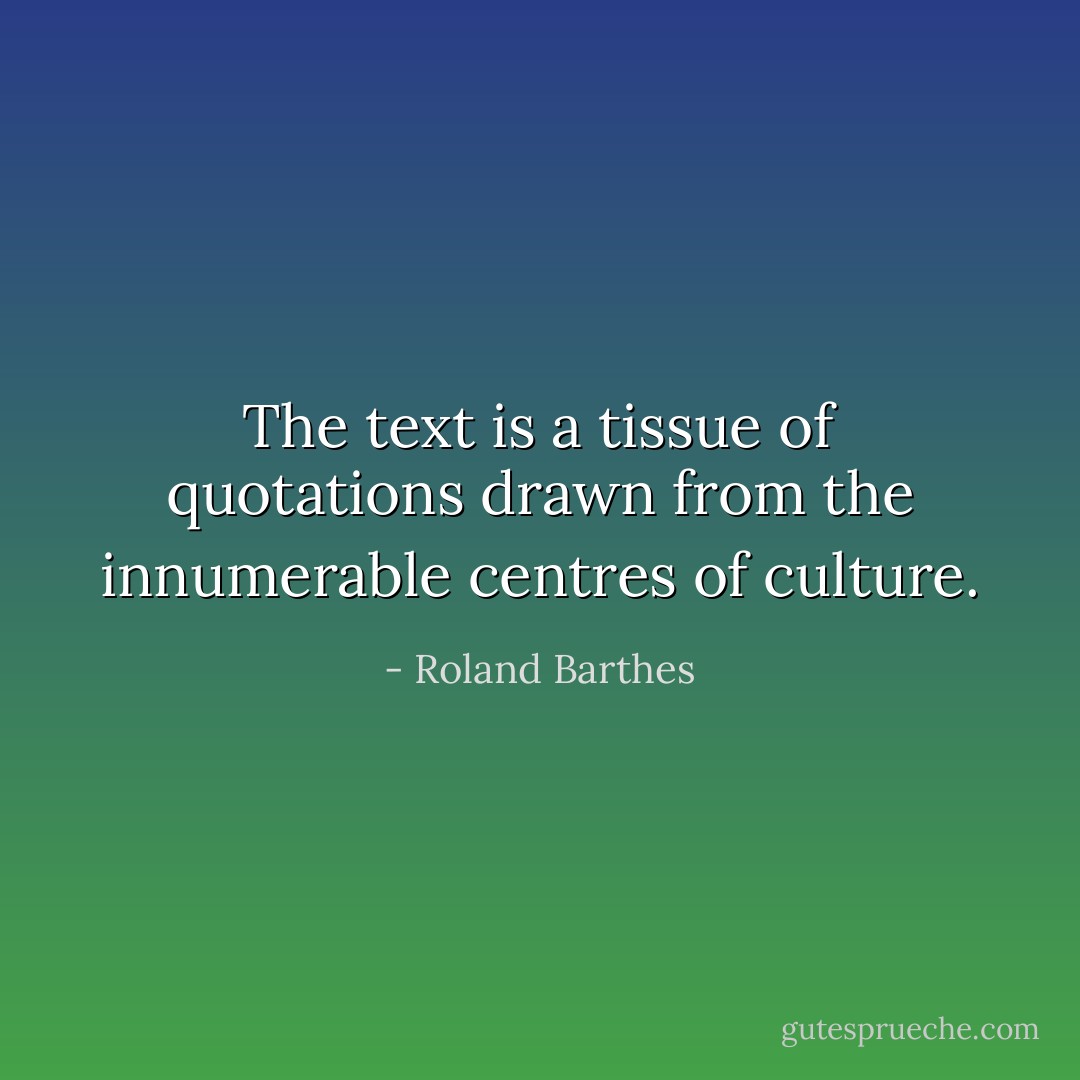 The text is a tissue of quotations drawn from the innumerable centres of culture. - Roland Barthes