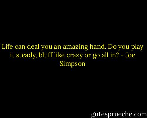 Life can deal you an amazing hand. Do you play it steady, bluff like crazy or go all in? - Joe Simpson