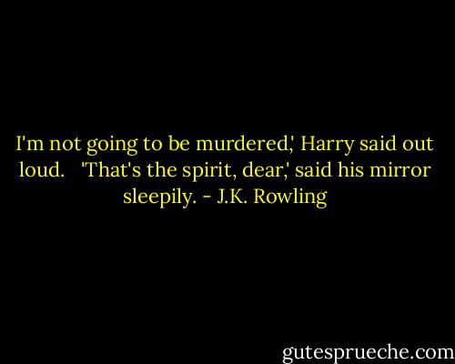 I'm not going to be murdered,' Harry said out loud. <br /><br />'That's the spirit, dear,' said his mirror sleepily. - J.K. Rowling