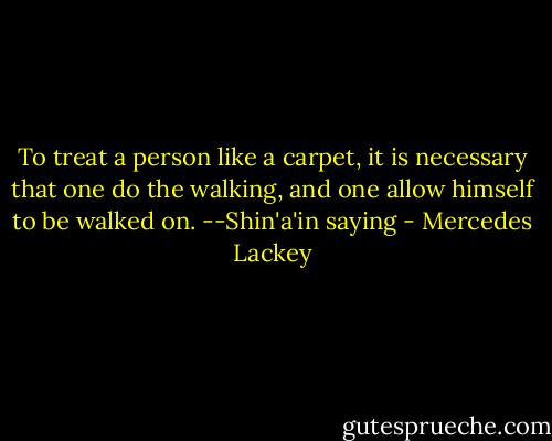 To treat a person like a carpet, it is necessary that one do the walking, and one allow himself to be walked on.<br />--Shin'a'in saying - Mercedes Lackey