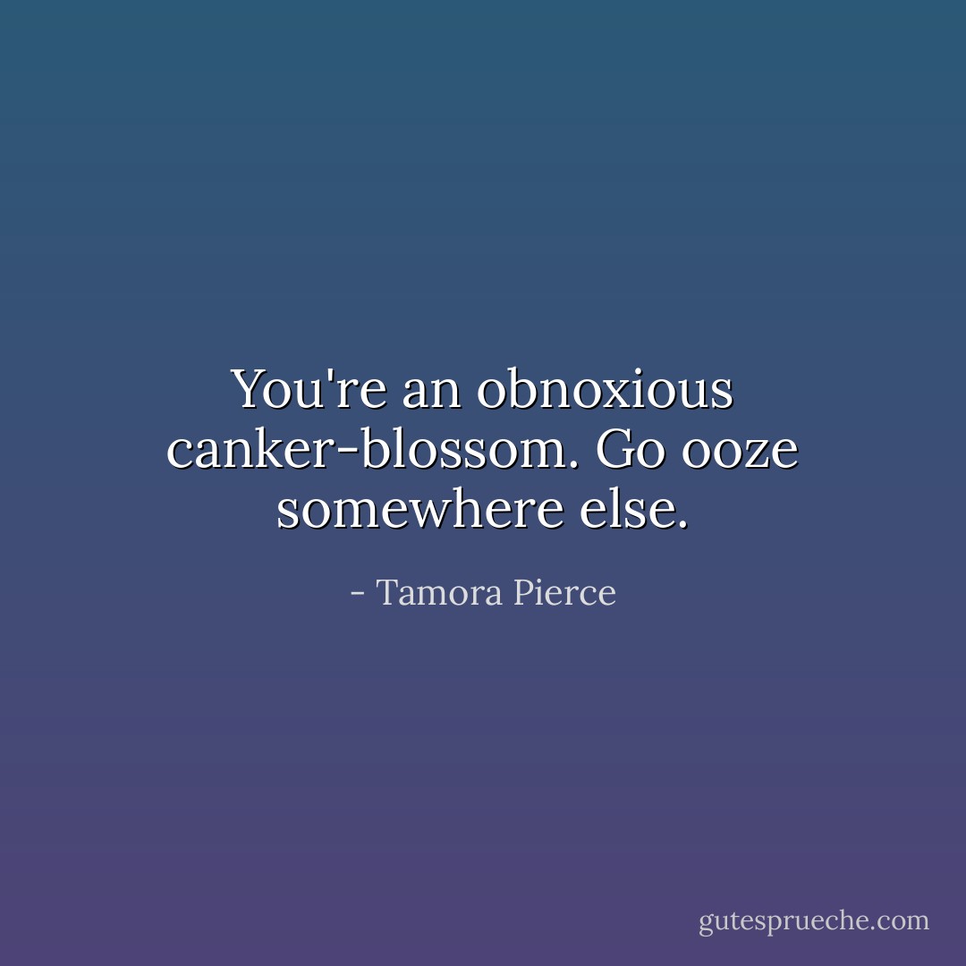You're an obnoxious canker-blossom. Go ooze somewhere else. - Tamora Pierce