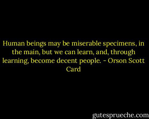 Human beings may be miserable specimens, in the main, but we can learn, and, through learning, become decent people. - Orson Scott Card