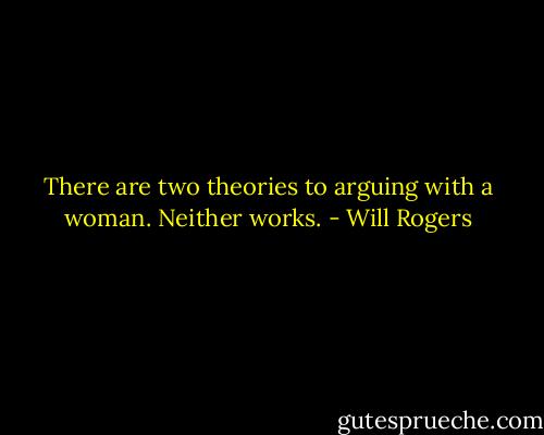 There are two theories to arguing with a woman. Neither works. - Will Rogers