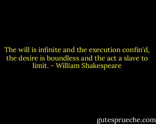 The will is infinite<br />and the execution confin'd,<br />the desire is boundless<br />and the act a slave<br />to limit. - William Shakespeare