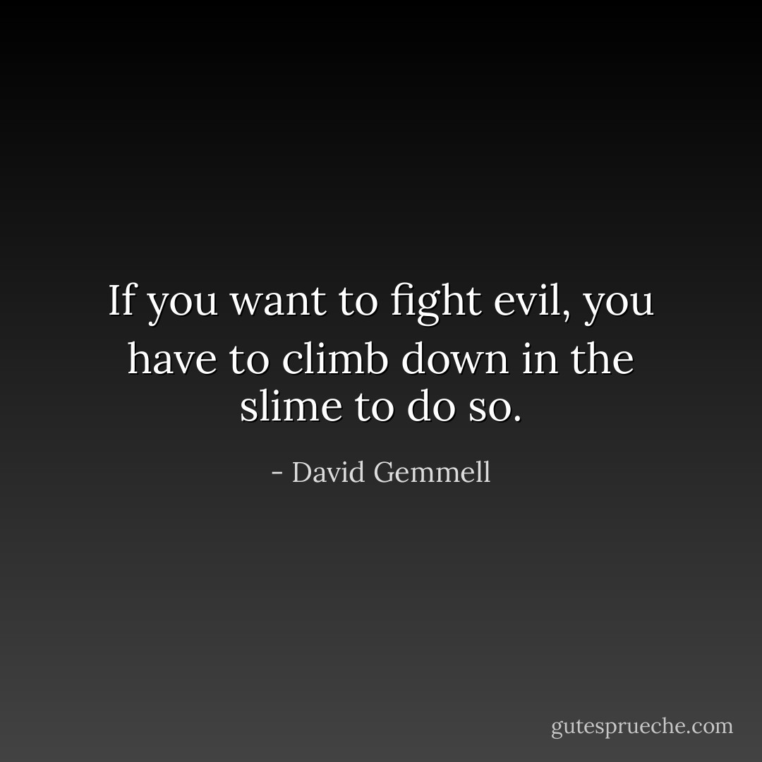 If you want to fight evil, you have to climb down in the slime to do so. - David Gemmell