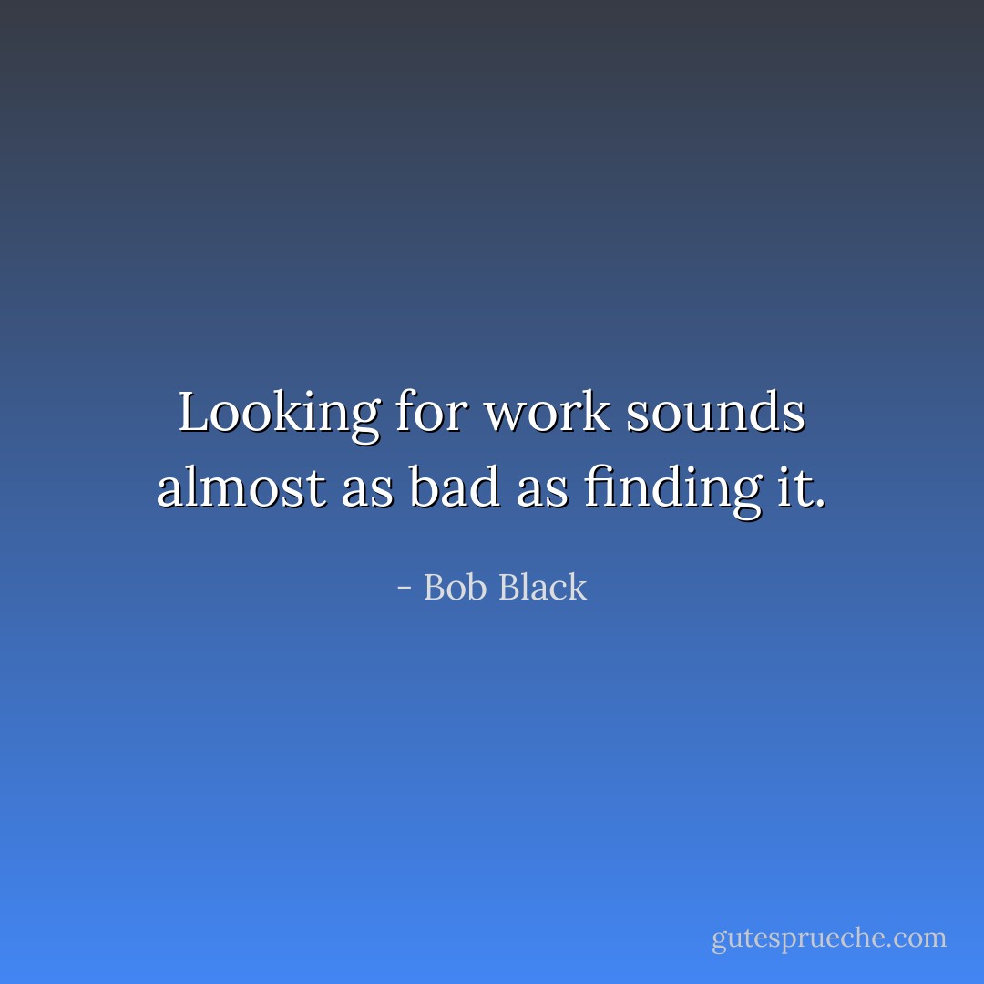 Looking for work sounds almost as bad as finding it. - Bob Black