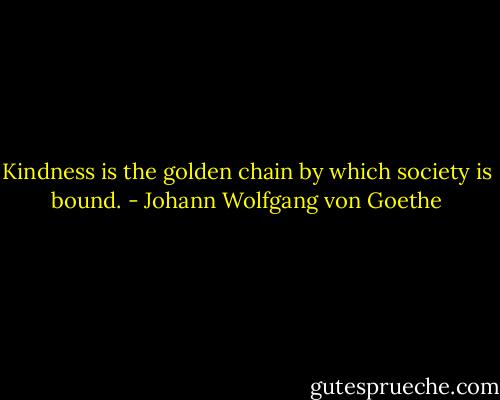 Kindness is the golden chain by which society is bound. - Johann Wolfgang von Goethe