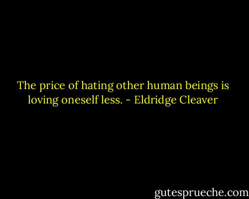 The price of hating other human beings is loving oneself less. - Eldridge Cleaver