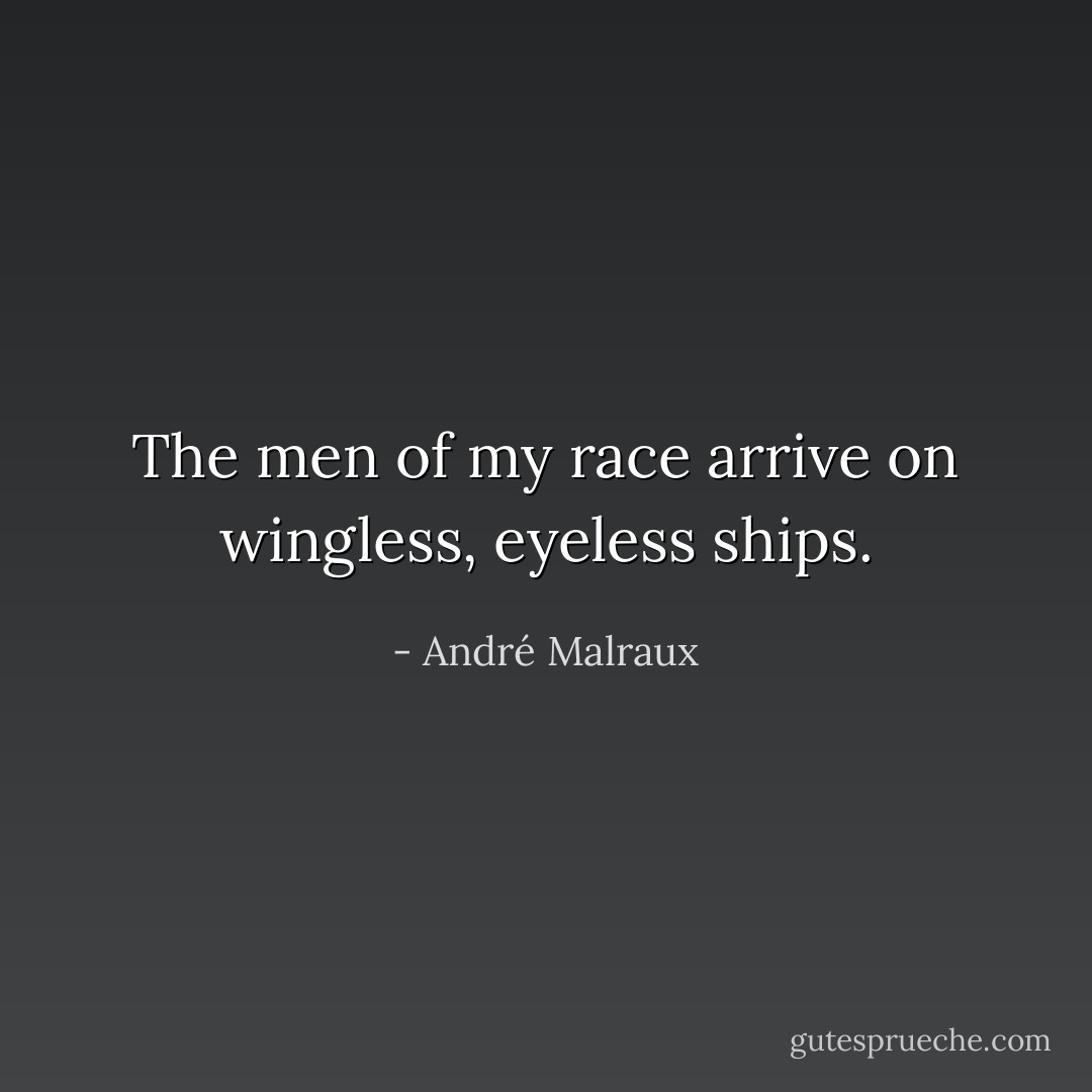 The men of my race arrive on wingless, eyeless ships. - André Malraux