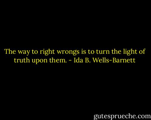 The way to right wrongs is to turn the light of truth upon them. - Ida B. Wells-Barnett