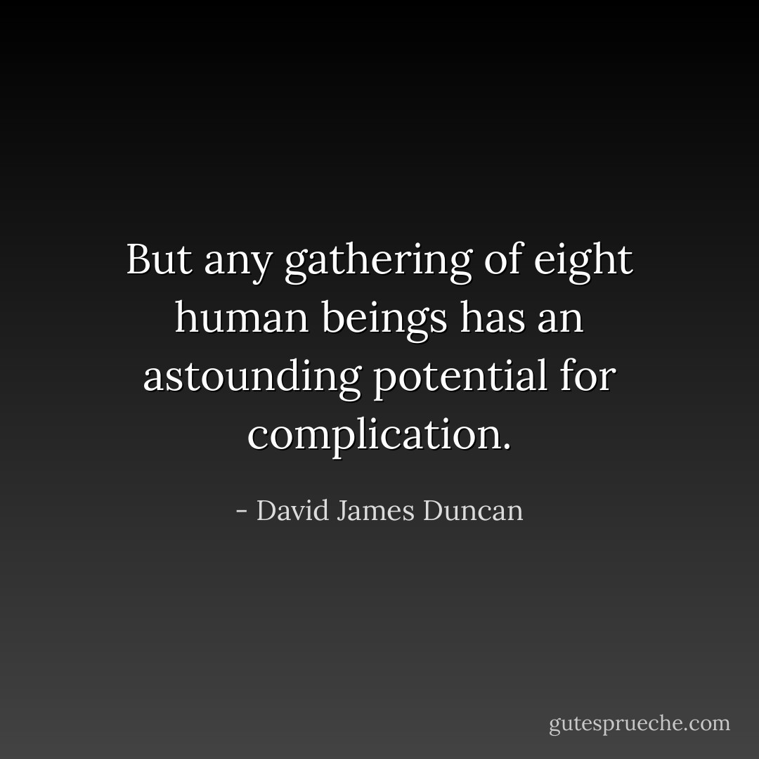 But any gathering of eight human beings has an astounding potential for complication. - David James Duncan