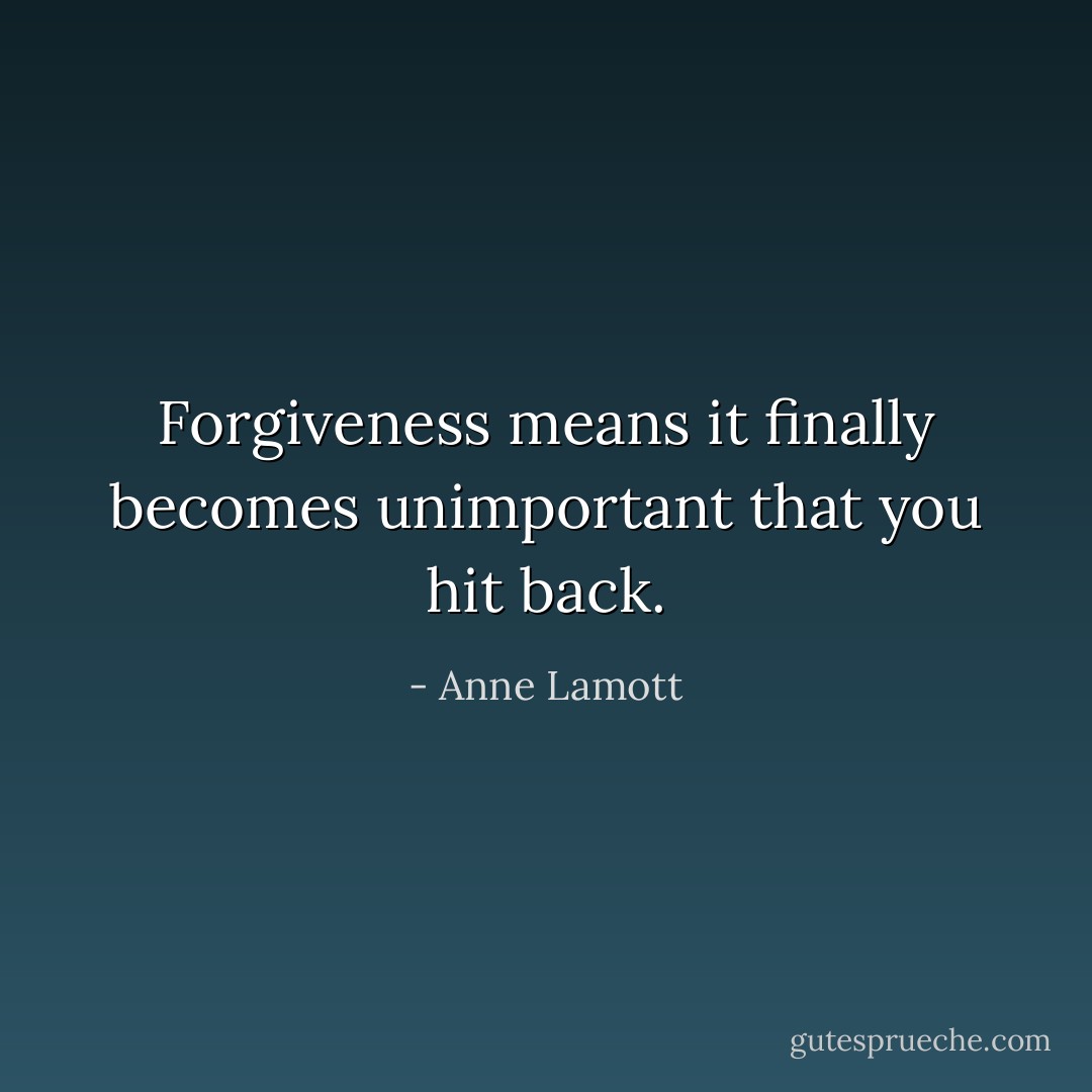 Forgiveness means it finally becomes unimportant that you hit back. - Anne Lamott