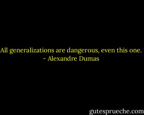 All generalizations are dangerous, even this one. - Alexandre Dumas