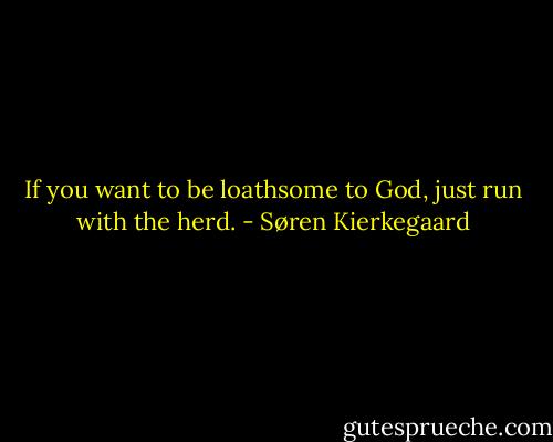 If you want to be loathsome to God, just run with the herd. - Søren Kierkegaard