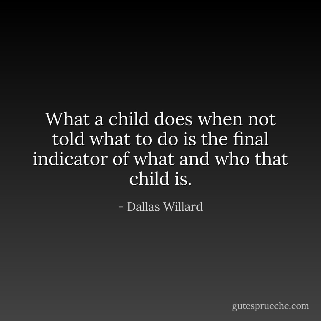 What a child does when not told what to do is the final indicator of what and who that child is. - Dallas Willard