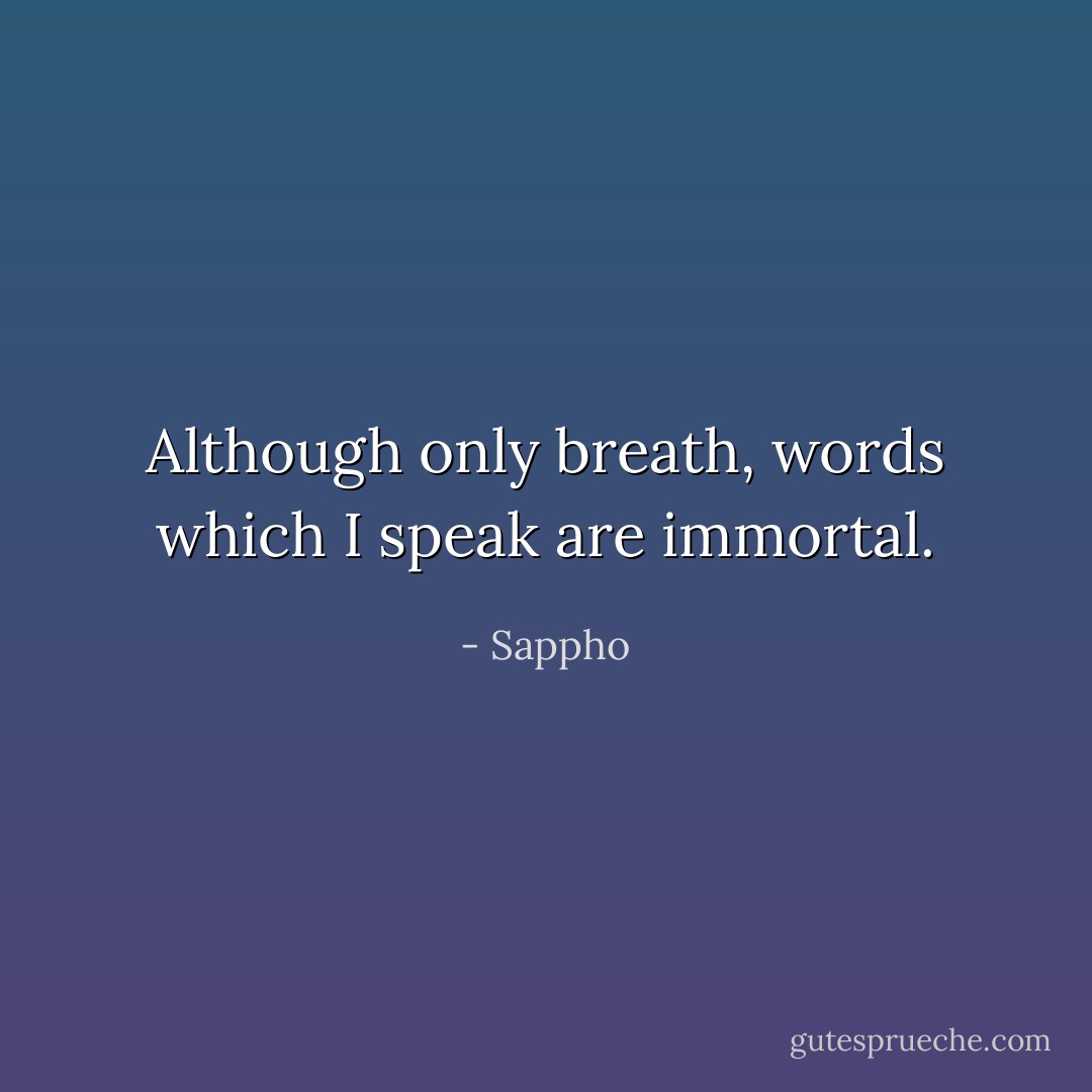 Although only breath, words which I speak are immortal. - Sappho
