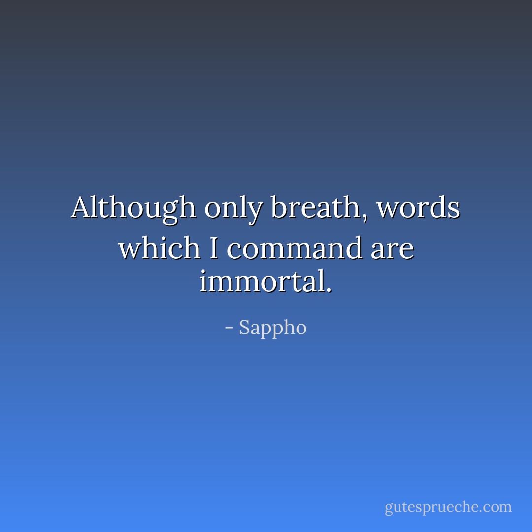Although only breath, words which I command are immortal. - Sappho