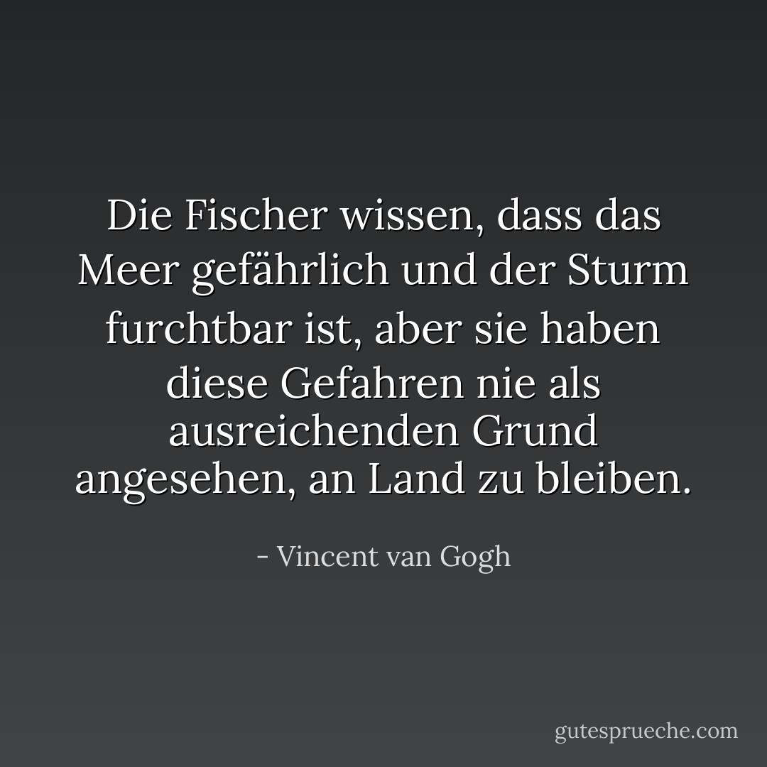 Die Fischer wissen, dass das Meer gefährlich und der Sturm furchtbar ist, aber sie haben diese Gefahren nie als ausreichenden Grund angesehen, an Land zu bleiben. - Vincent van Gogh<