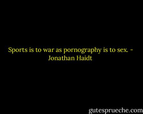 Sports is to war as pornography is to sex. - Jonathan Haidt