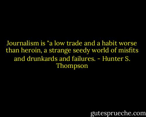 Journalism is "a low trade and a habit worse than heroin, a strange seedy world of misfits and drunkards and failures. - Hunter S. Thompson