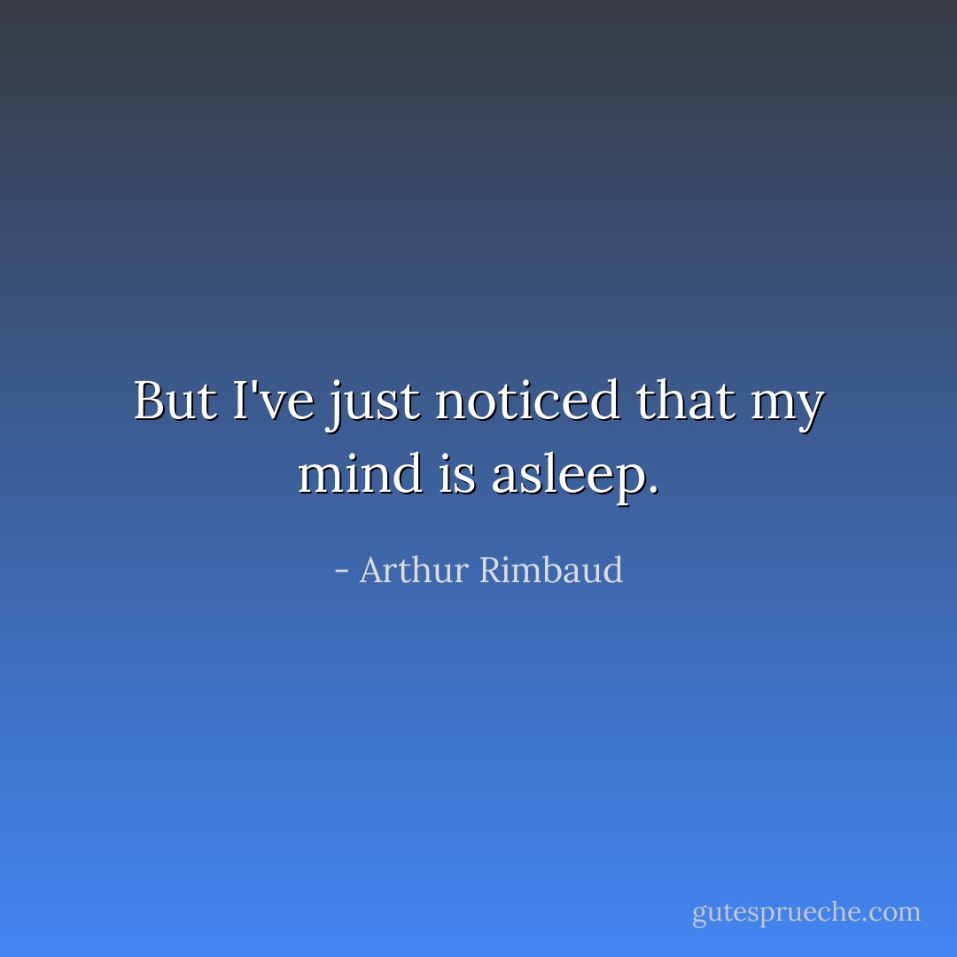 But I've just noticed that my mind is asleep. - Arthur Rimbaud