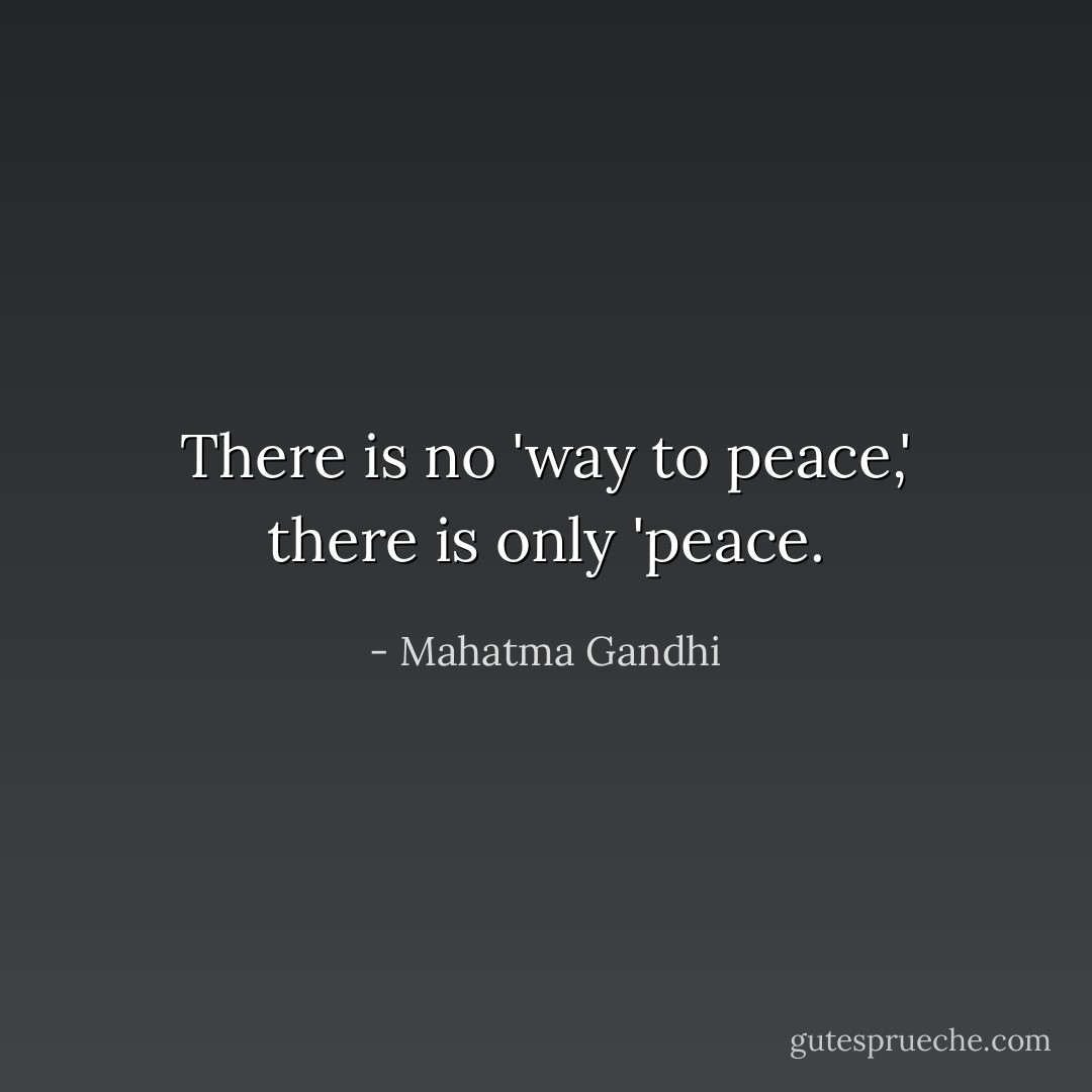 There is no 'way to peace,' there is only 'peace. - Mahatma Gandhi