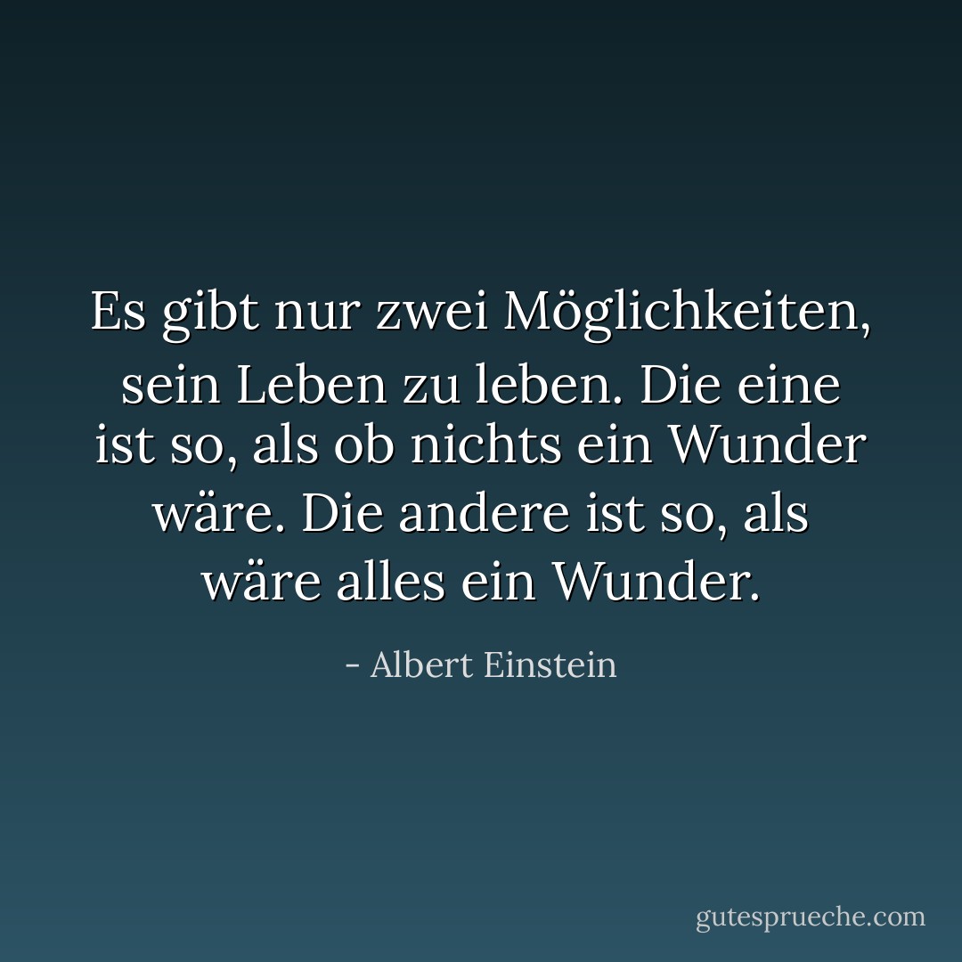 Es gibt nur zwei Möglichkeiten, sein Leben zu leben. Die eine ist so, als ob nichts ein Wunder wäre. Die andere ist so, als wäre alles ein Wunder. - Albert Einstein<