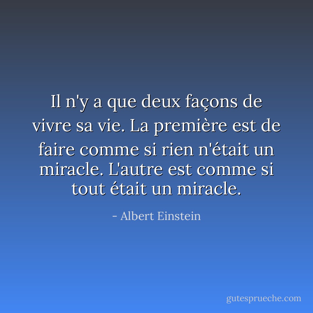 Il n'y a que deux façons de vivre sa vie. La première est de faire comme si rien n'était un miracle. L'autre est comme si tout était un miracle. - Albert Einstein