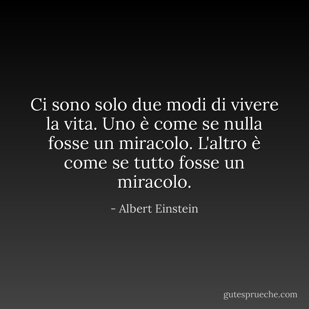 Ci sono solo due modi di vivere la vita. Uno è come se nulla fosse un miracolo. L'altro è come se tutto fosse un miracolo. - Albert Einstein