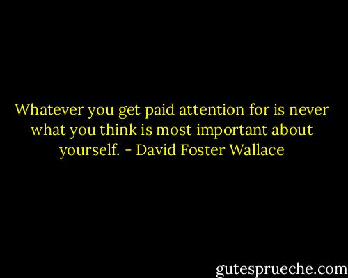 Whatever you get paid attention for is never what you think is most important about yourself. - David Foster Wallace