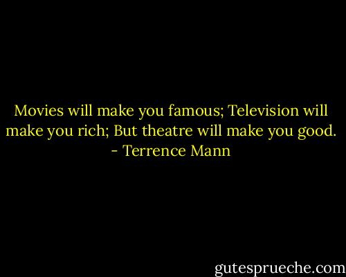 Movies will make you famous; Television will make you rich; But theatre will make you good. - Terrence Mann