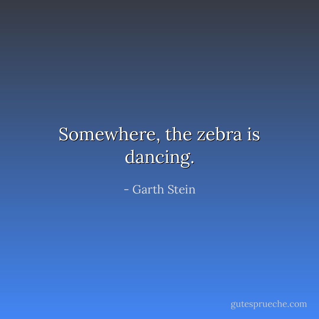 Somewhere, the zebra is dancing. - Garth Stein