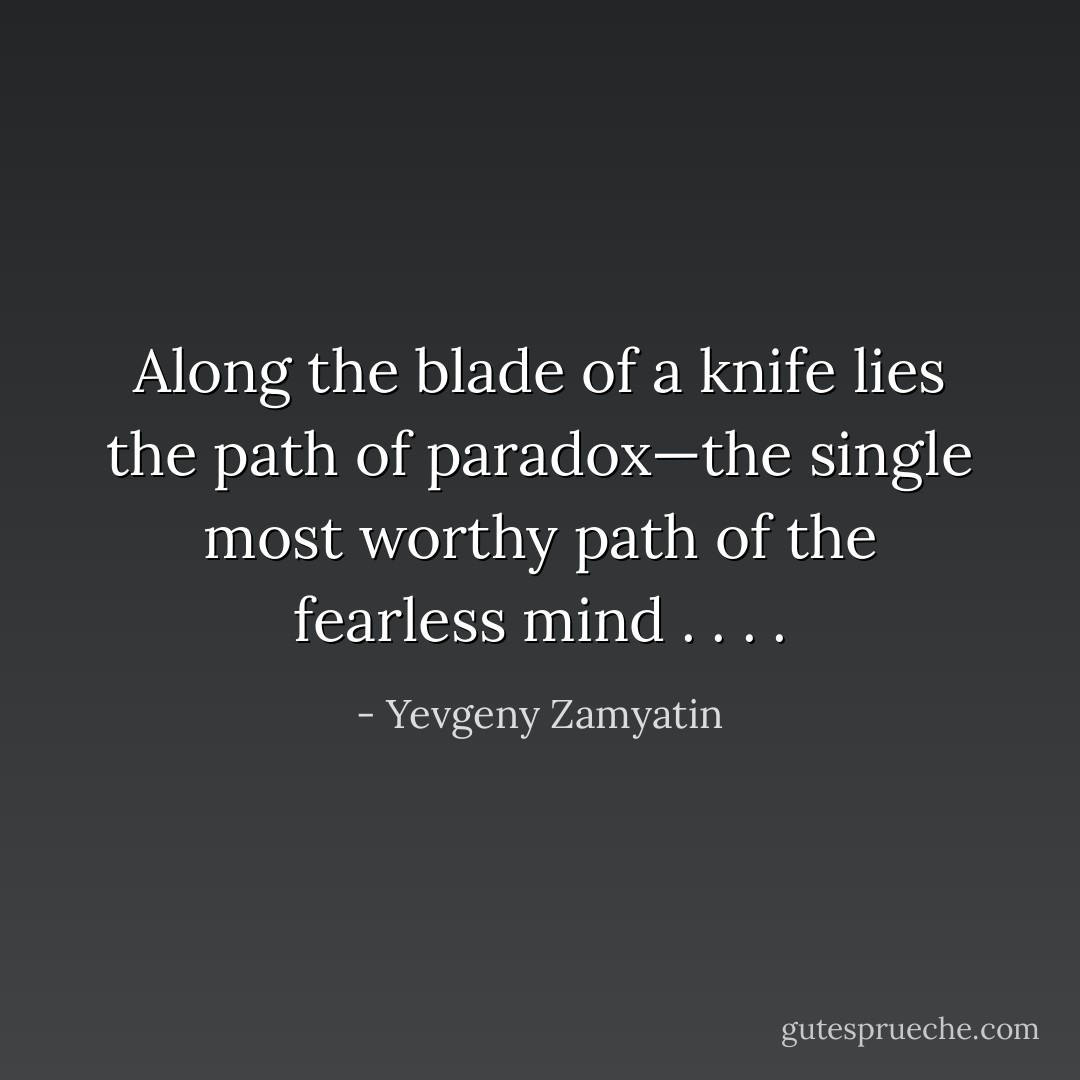 Along the blade of a knife lies the path of paradox—the single most worthy path of the fearless mind . . . . - Yevgeny Zamyatin