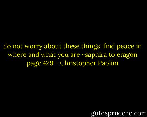 do not worry about these things. find peace in where and what you are ~saphira to eragon page 429 - Christopher Paolini